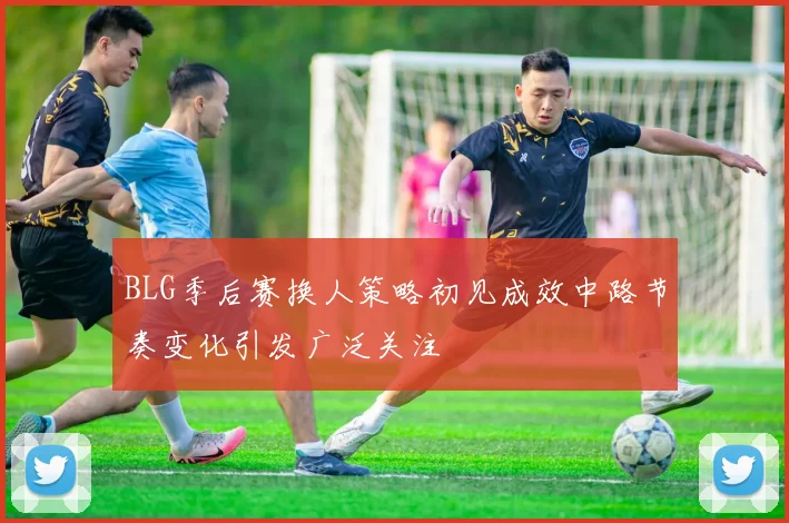BLG季后赛换人策略初见成效中路节奏变化引发广泛关注
